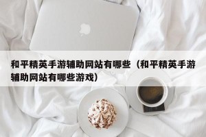 和平精英手游辅助网站有哪些（和平精英手游辅助网站有哪些游戏）