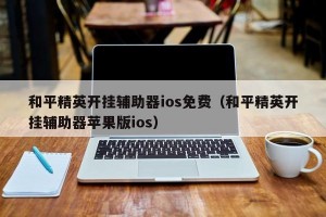 和平精英开挂辅助器ios免费（和平精英开挂辅助器苹果版ios）